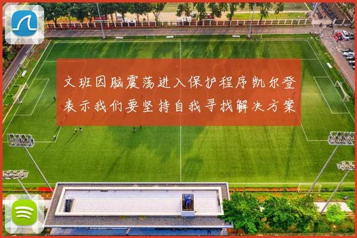 文班因脑震荡进入保护程序凯尔登表示我们要坚持自我寻找解决方案