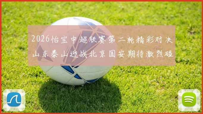 2026怡宝中超联赛第二轮精彩对决山东泰山迎战北京国安期待激烈碰撞