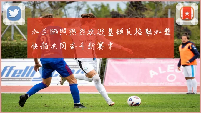 加兰晒照热烈欢迎基顿瓦格勒加盟快船共同奋斗新赛季