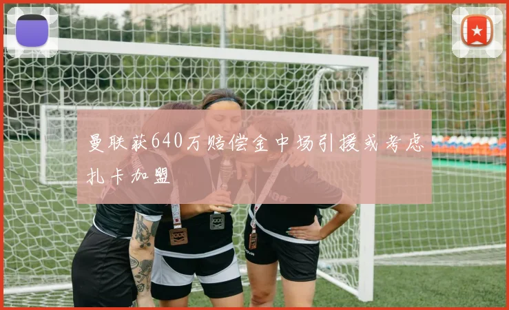 曼联获640万赔偿金中场引援或考虑扎卡加盟