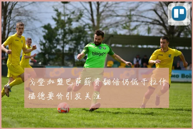 戈登加盟巴萨薪资翻倍仍低于拉什福德要价引发关注
