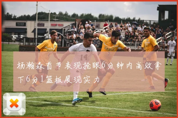 杨瀚森首节表现抢眼6分钟内高效拿下6分1篮板展现实力