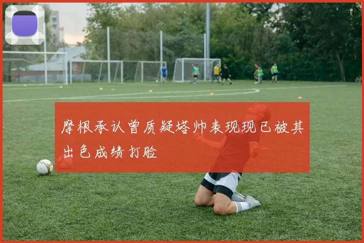 摩根承认曾质疑塔帅表现现已被其出色成绩打脸