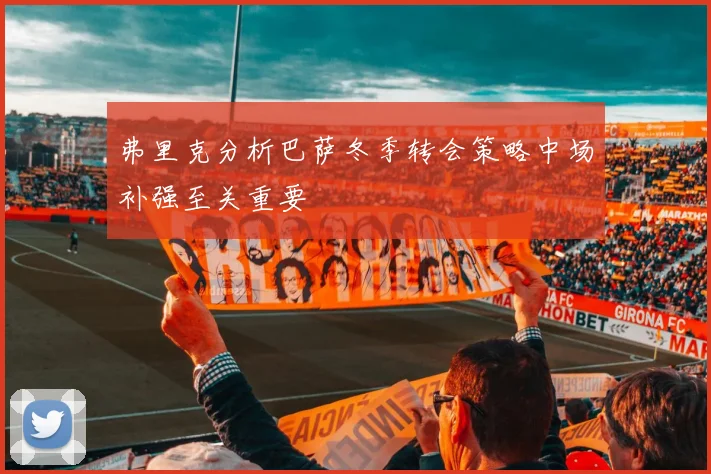 弗里克分析巴萨冬季转会策略中场补强至关重要