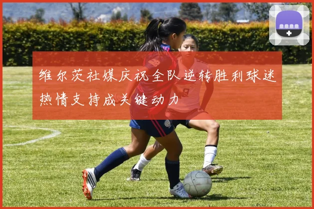 维尔茨社媒庆祝全队逆转胜利球迷热情支持成关键动力