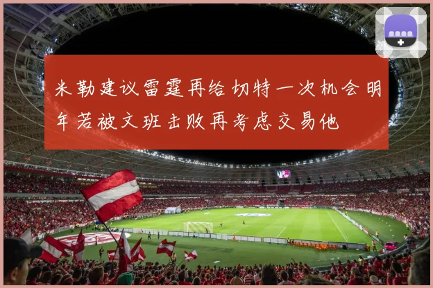 米勒建议雷霆再给切特一次机会明年若被文班击败再考虑交易他