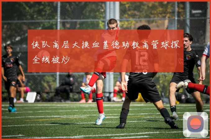侠队高层大换血基德助教高管球探全线被炒