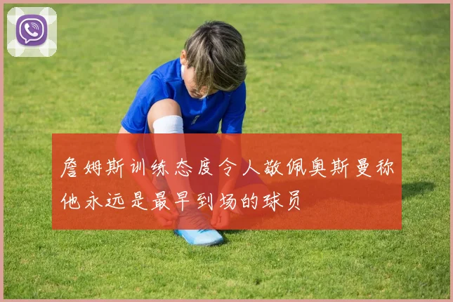詹姆斯训练态度令人敬佩奥斯曼称他永远是最早到场的球员