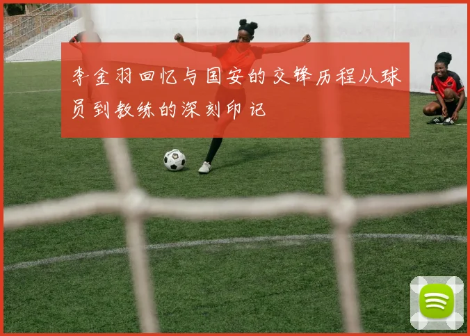 李金羽回忆与国安的交锋历程从球员到教练的深刻印记