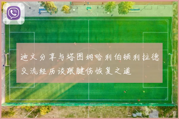 迪文分享与塔图姆哈利伯顿利拉德交流经历谈跟腱伤恢复之道