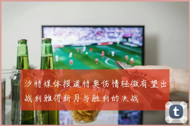 沙特媒体报道特奥伤情轻微有望出战利雅得新月与胜利的决战