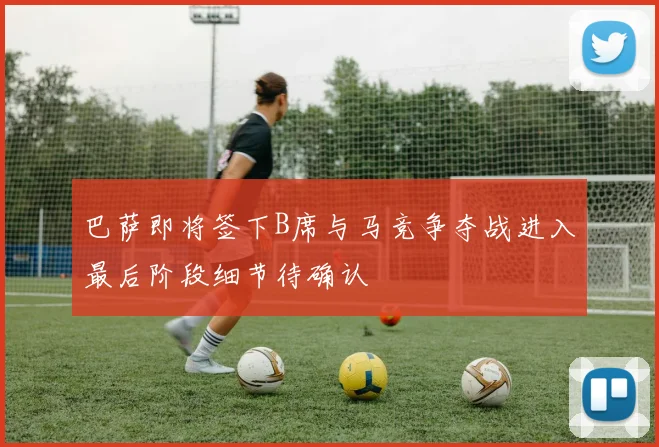 巴萨即将签下B席与马竞争夺战进入最后阶段细节待确认