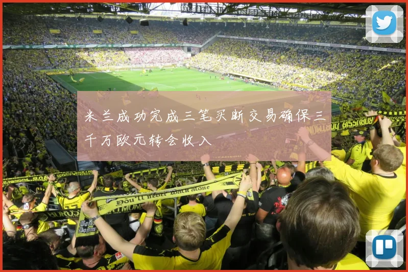 米兰成功完成三笔买断交易确保三千万欧元转会收入