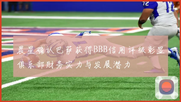 晨星确认巴萨获得BBB信用评级彰显俱乐部财务实力与发展潜力