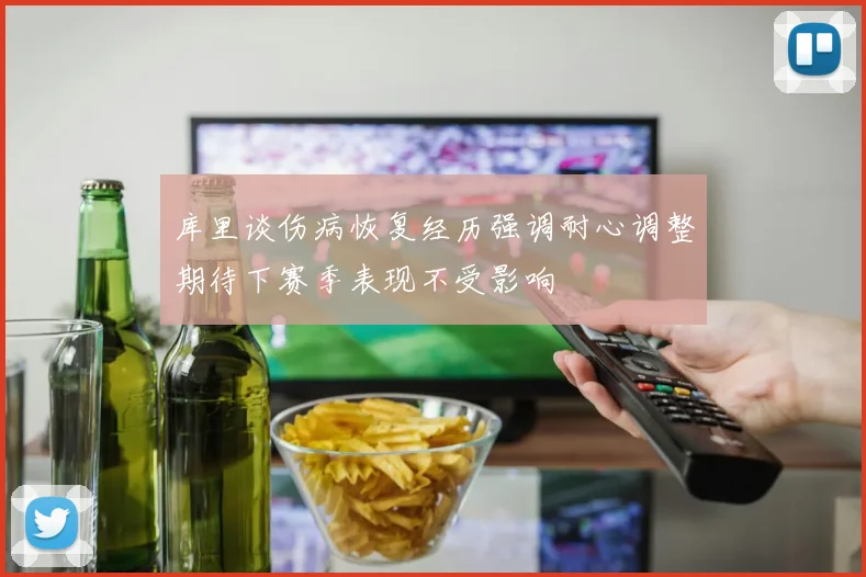 库里谈伤病恢复经历强调耐心调整期待下赛季表现不受影响