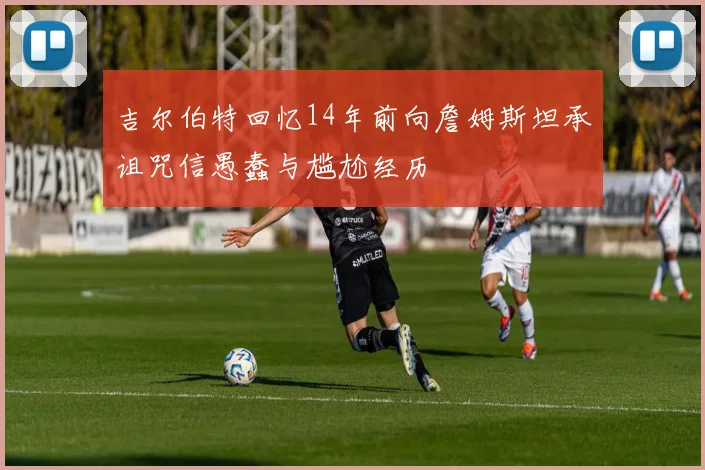 吉尔伯特回忆14年前向詹姆斯坦承诅咒信愚蠢与尴尬经历