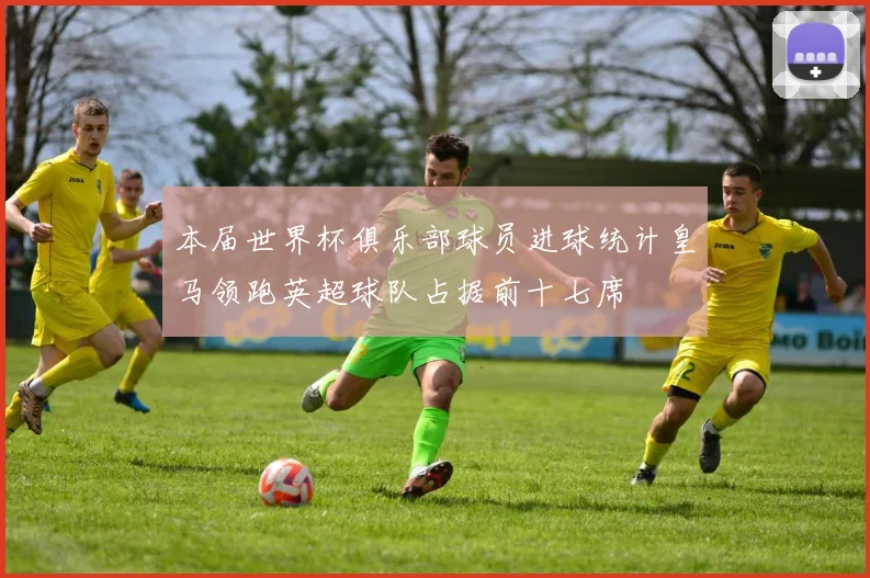 本届世界杯俱乐部球员进球统计皇马领跑英超球队占据前十七席