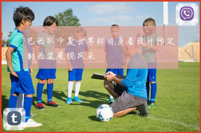 巴西队今夏世界杯将身着设计师定制西装展现风采